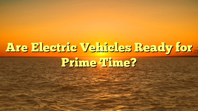Are Electric Vehicles Ready for Prime Time?